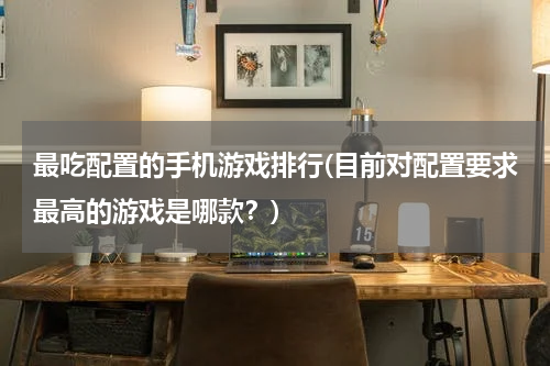 最吃配置的手机游戏排行(目前对配置要求最高的游戏是哪款？)