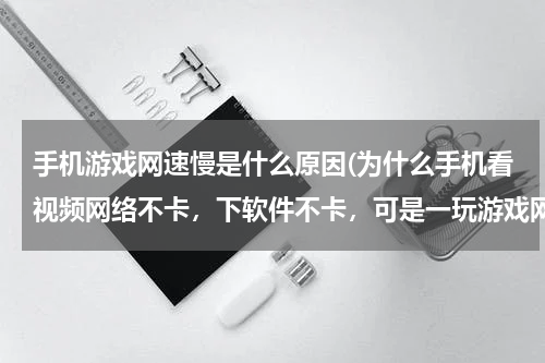 手机游戏网速慢是什么原因(为什么手机看视频网络不卡，下软件不卡，可是一玩游戏网络就非常卡，)