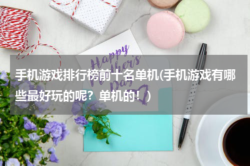 手机游戏排行榜前十名单机(手机游戏有哪些最好玩的呢？单机的！)