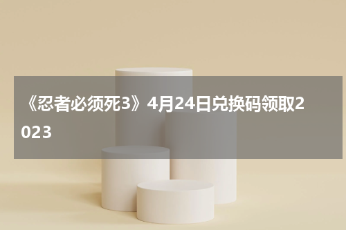 《忍者必须死3》4月24日兑换码领取2023