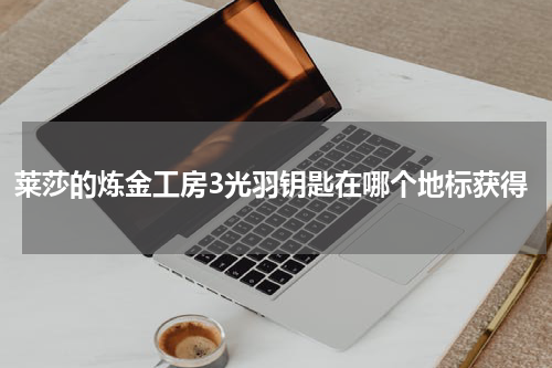 莱莎的炼金工房3光羽钥匙在哪个地标获得