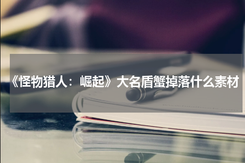 《怪物猎人：崛起》大名盾蟹掉落什么素材