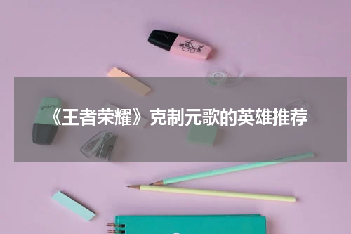 《王者荣耀》克制元歌的英雄推荐