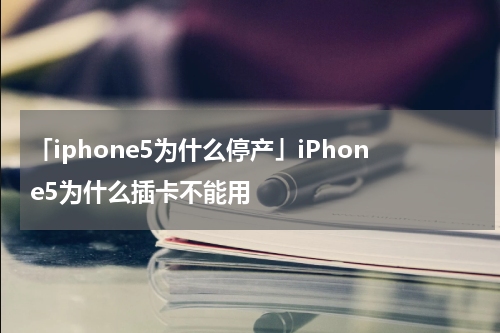 「iphone5为什么停产」iPhone5为什么插卡不能用