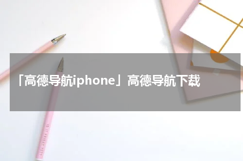 「高德导航iphone」高德导航下载