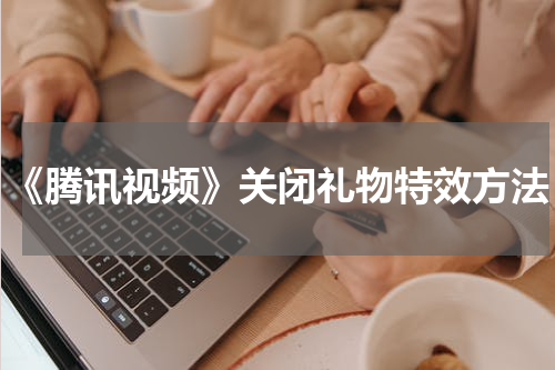 《腾讯视频》关闭礼物特效方法