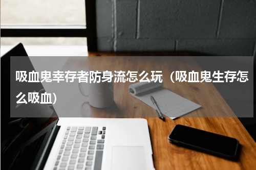 吸血鬼幸存者防身流怎么玩（吸血鬼生存怎么吸血）