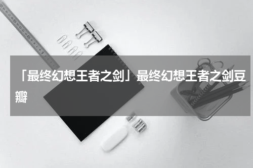 「最终幻想王者之剑」最终幻想王者之剑豆瓣