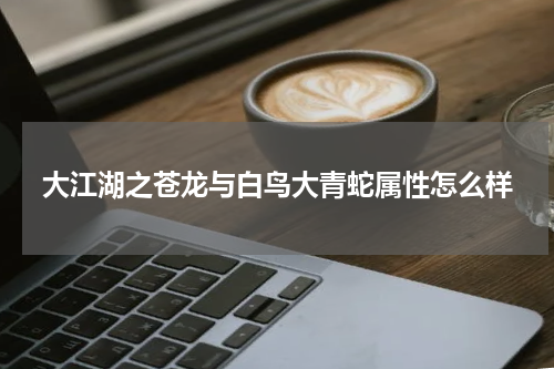 大江湖之苍龙与白鸟大青蛇属性怎么样