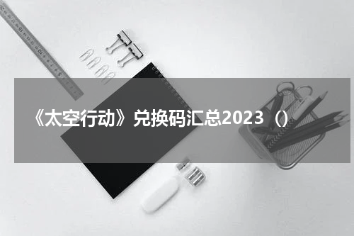 《太空行动》兑换码汇总2023（）