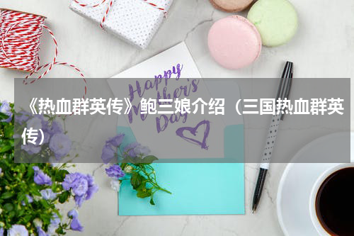 《热血群英传》鲍三娘介绍（三国热血群英传）