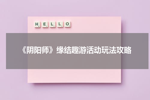 《阴阳师》缘结趣游活动玩法攻略