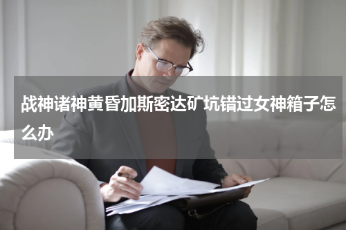 战神诸神黄昏加斯密达矿坑错过女神箱子怎么办