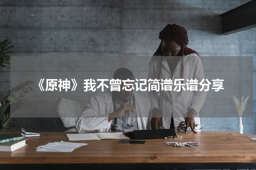 《原神》我不曾忘记简谱乐谱分享