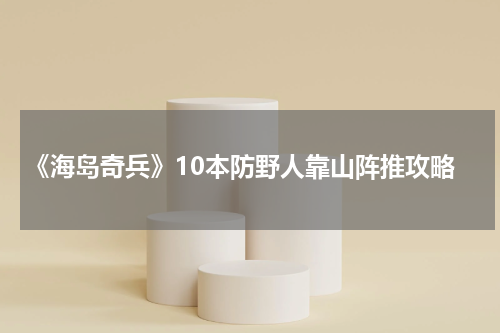 《海岛奇兵》10本防野人靠山阵推攻略