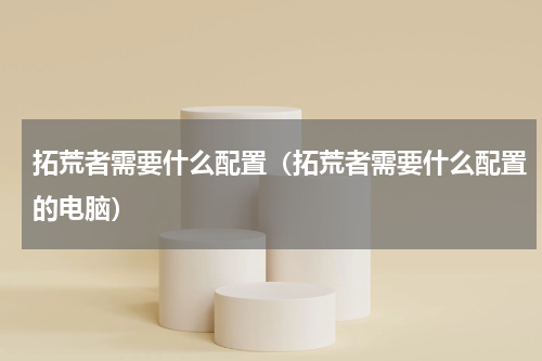 拓荒者需要什么配置（拓荒者需要什么配置的电脑）