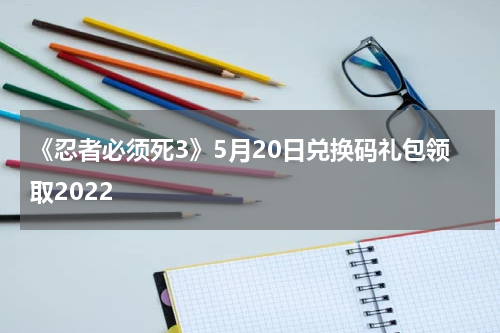 《忍者必须死3》5月20日兑换码礼包领取2022