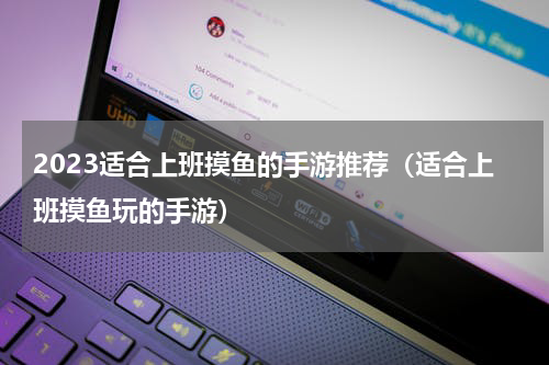 2023适合上班摸鱼的手游推荐（适合上班摸鱼玩的手游）