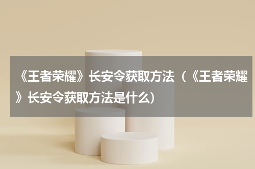 《王者荣耀》长安令获取方法（《王者荣耀》长安令获取方法是什么）