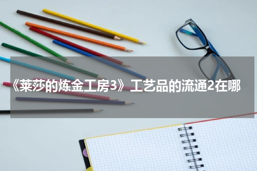 《莱莎的炼金工房3》工艺品的流通2在哪