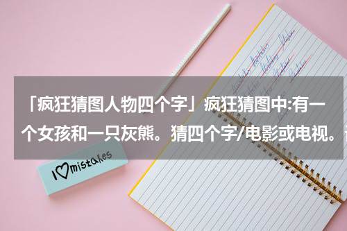 「疯狂猜图人物四个字」疯狂猜图中:有一个女孩和一只灰熊。猜四个字/电影或电视。请问是哪四...