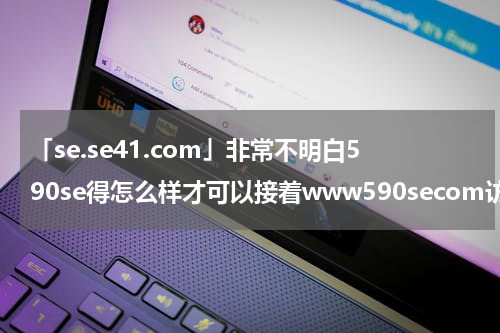 「se.se41.com」非常不明白590se得怎么样才可以接着www590secom访问?