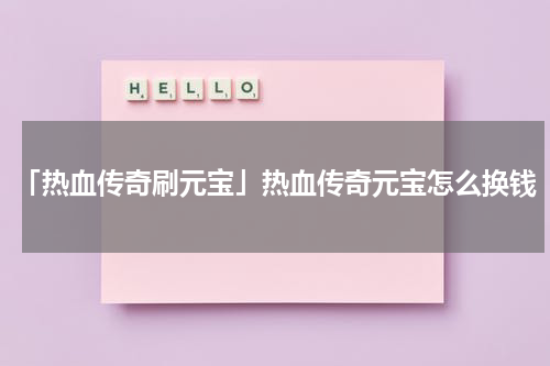 「热血传奇刷元宝」热血传奇元宝怎么换钱