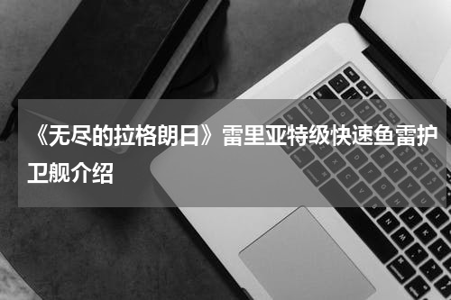 《无尽的拉格朗日》雷里亚特级快速鱼雷护卫舰介绍