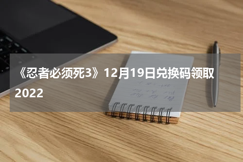 《忍者必须死3》12月19日兑换码领取2022