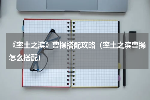《率土之滨》曹操搭配攻略（率土之滨曹操怎么搭配）