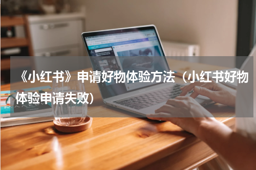 《小红书》申请好物体验方法（小红书好物体验申请失败）