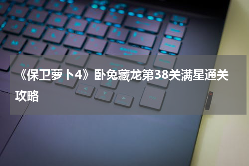《保卫萝卜4》卧兔藏龙第38关满星通关攻略
