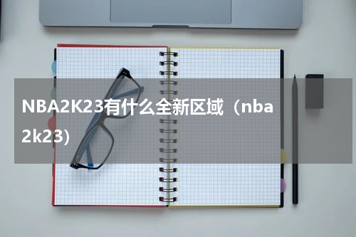 NBA2K23有什么全新区域（nba 2k23）