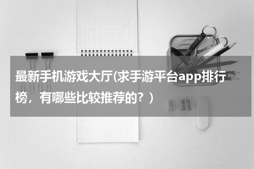 最新手机游戏大厅(求手游平台app排行榜，有哪些比较推荐的？)