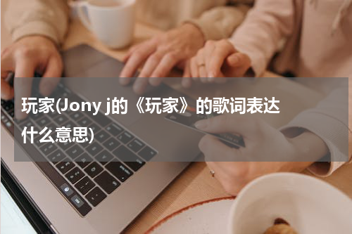 玩家(Jony j的《玩家》的歌词表达什么意思)