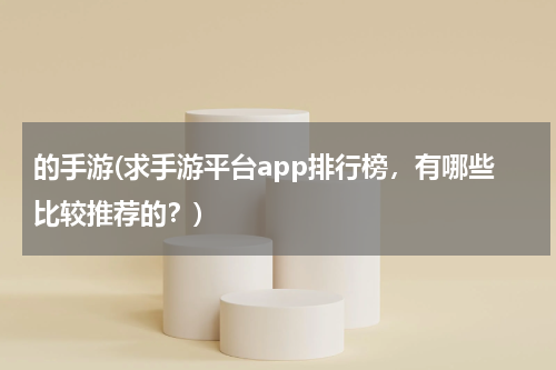 的手游(求手游平台app排行榜，有哪些比较推荐的？)