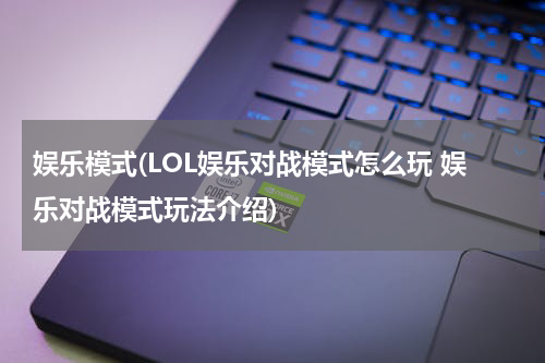 娱乐模式(LOL娱乐对战模式怎么玩 娱乐对战模式玩法介绍)