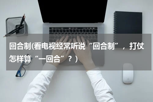 回合制(看电视经常听说“回合制”，打仗怎样算“一回合”？)