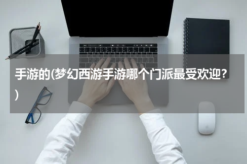 手游的(梦幻西游手游哪个门派最受欢迎？)