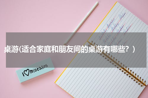 桌游(适合家庭和朋友间的桌游有哪些？)
