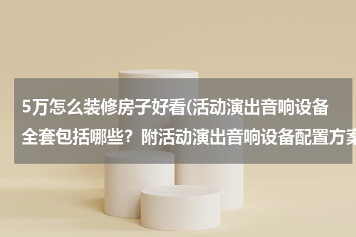 5万怎么装修房子好看(活动演出音响设备全套包括哪些？附活动演出音响设备配置方案)