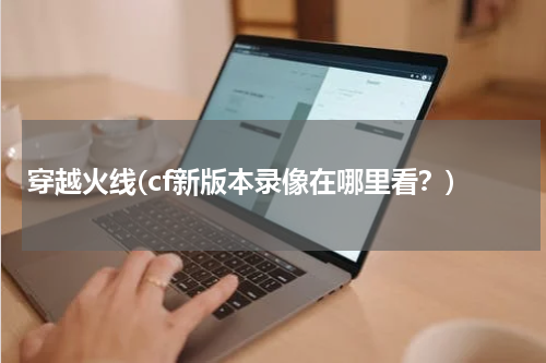 穿越火线(cf新版本录像在哪里看？)