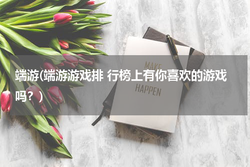 端游(端游游戏排 行榜上有你喜欢的游戏吗？)