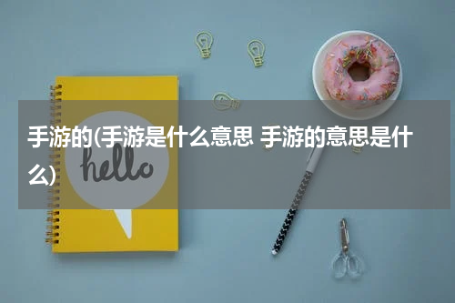 手游的(手游是什么意思 手游的意思是什么)