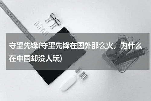 守望先锋(守望先锋在国外那么火，为什么在中国却没人玩)