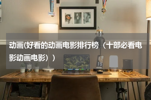 动画(好看的动画电影排行榜（十部必看电影动画电影）)
