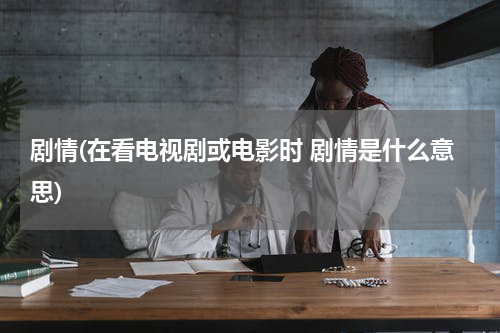 剧情(在看电视剧或电影时 剧情是什么意思)