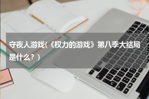 守夜人游戏(《权力的游戏》第八季大结局是什么？)