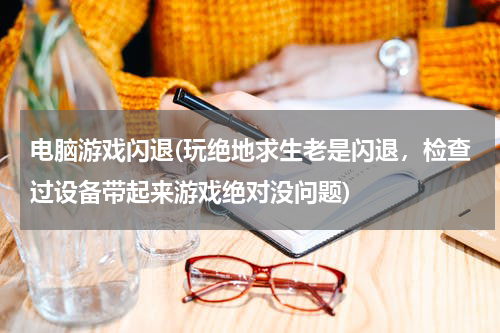 电脑游戏闪退(玩绝地求生老是闪退，检查过设备带起来游戏绝对没问题)