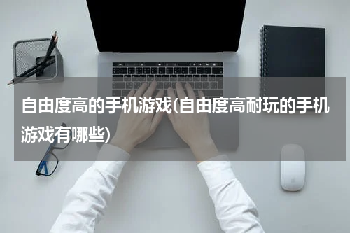 自由度高的手机游戏(自由度高耐玩的手机游戏有哪些)